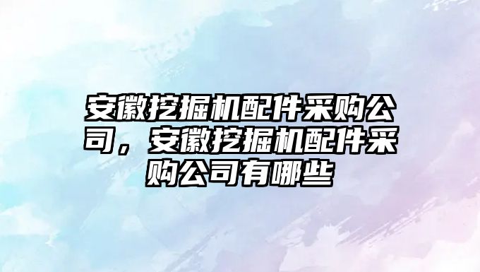 安徽挖掘機配件采購公司，安徽挖掘機配件采購公司有哪些