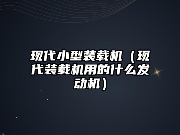 現(xiàn)代小型裝載機(jī)（現(xiàn)代裝載機(jī)用的什么發(fā)動機(jī)）