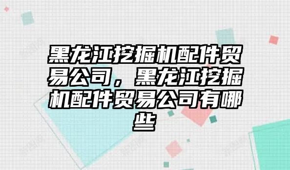 黑龍江挖掘機配件貿易公司，黑龍江挖掘機配件貿易公司有哪些