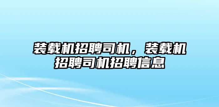 裝載機招聘司機，裝載機招聘司機招聘信息