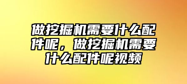 做挖掘機需要什么配件呢，做挖掘機需要什么配件呢視頻