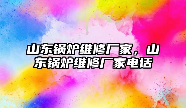 山東鍋爐維修廠家，山東鍋爐維修廠家電話