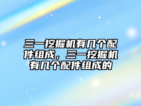 三一挖掘機有幾個配件組成，三一挖掘機有幾個配件組成的