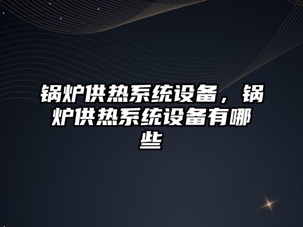 鍋爐供熱系統設備，鍋爐供熱系統設備有哪些