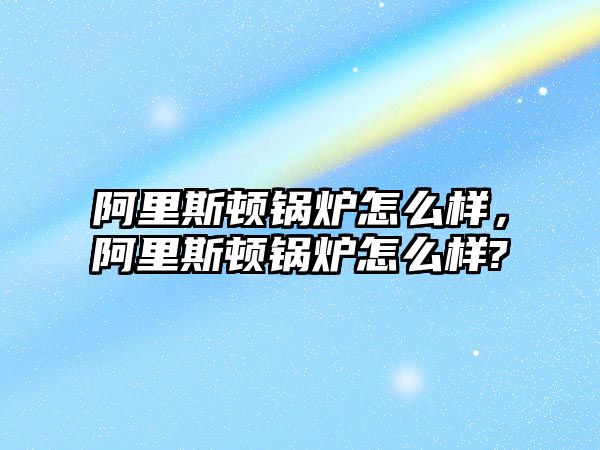 阿里斯頓鍋爐怎么樣，阿里斯頓鍋爐怎么樣?