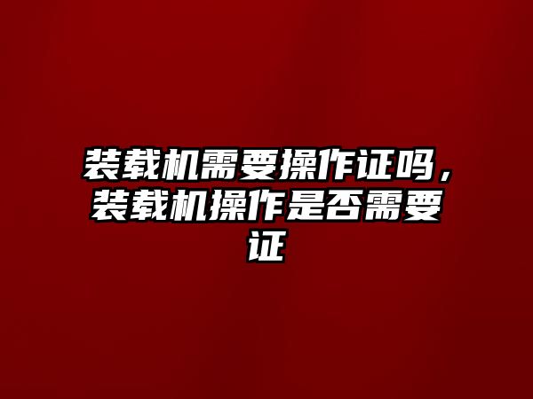 裝載機需要操作證嗎，裝載機操作是否需要證