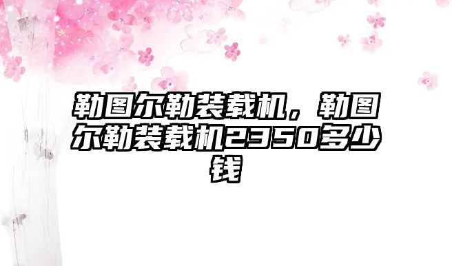 勒圖爾勒裝載機，勒圖爾勒裝載機2350多少錢