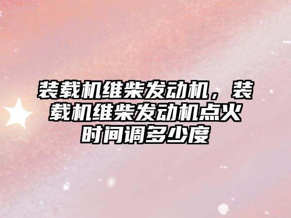 裝載機維柴發動機，裝載機維柴發動機點火時間調多少度