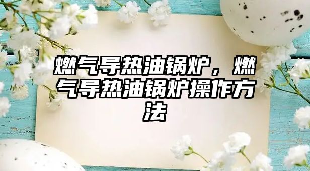 燃氣導熱油鍋爐，燃氣導熱油鍋爐操作方法