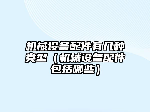 機械設備配件有幾種類型（機械設備配件包括哪些）