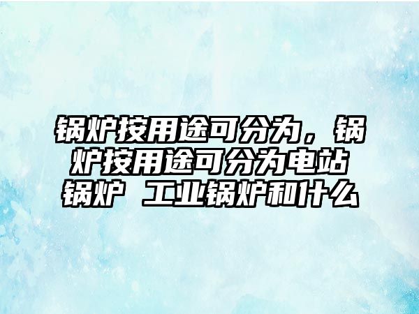 鍋爐按用途可分為，鍋爐按用途可分為電站鍋爐 工業鍋爐和什么