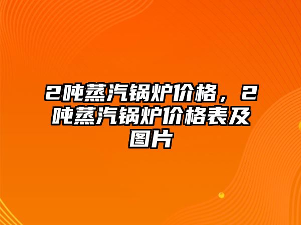 2噸蒸汽鍋爐價格，2噸蒸汽鍋爐價格表及圖片