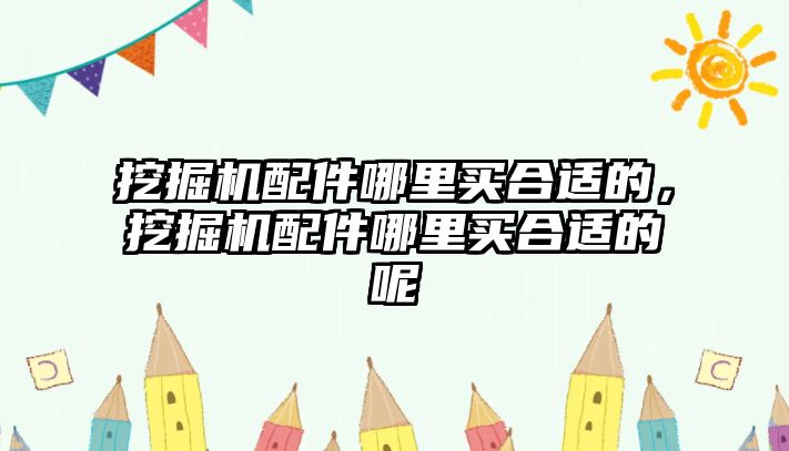 挖掘機配件哪里買合適的，挖掘機配件哪里買合適的呢