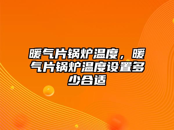 暖氣片鍋爐溫度，暖氣片鍋爐溫度設置多少合適