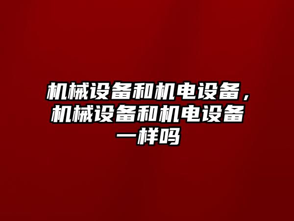 機械設(shè)備和機電設(shè)備，機械設(shè)備和機電設(shè)備一樣嗎