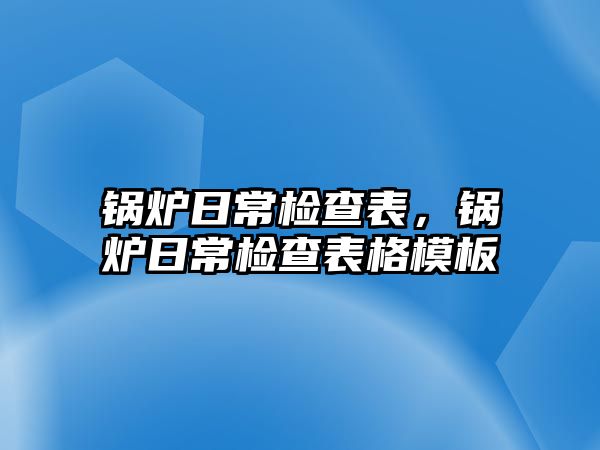 鍋爐日常檢查表，鍋爐日常檢查表格模板