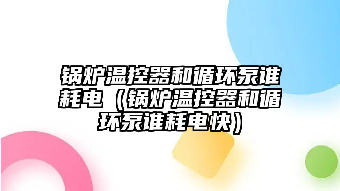 鍋爐溫控器和循環泵誰耗電（鍋爐溫控器和循環泵誰耗電快）