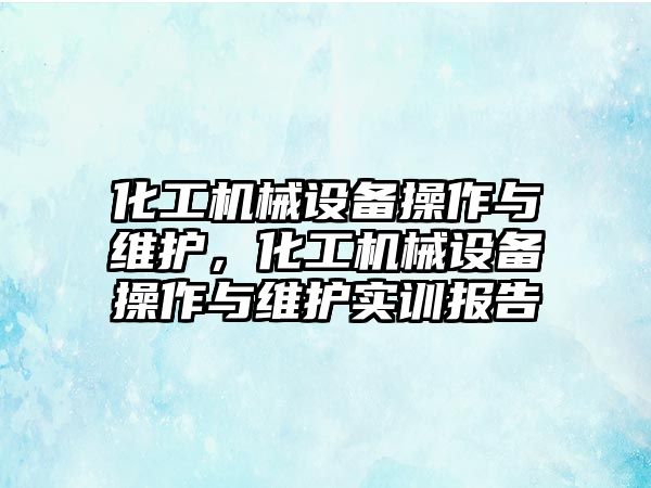 化工機械設備操作與維護，化工機械設備操作與維護實訓報告