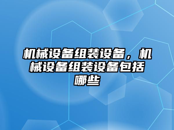 機械設備組裝設備，機械設備組裝設備包括哪些