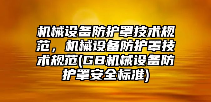 機械設(shè)備防護罩技術(shù)規(guī)范，機械設(shè)備防護罩技術(shù)規(guī)范(GB機械設(shè)備防護罩安全標準)