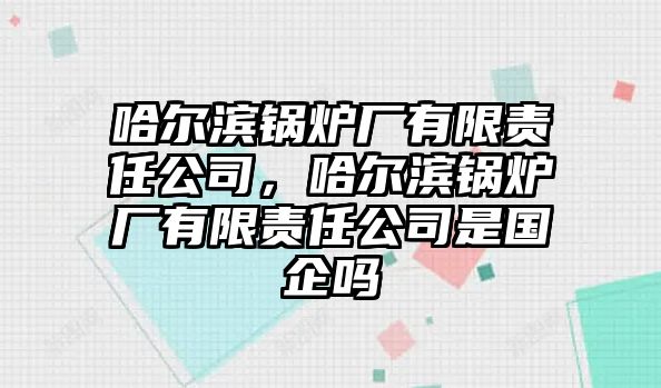 哈爾濱鍋爐廠有限責任公司，哈爾濱鍋爐廠有限責任公司是國企嗎