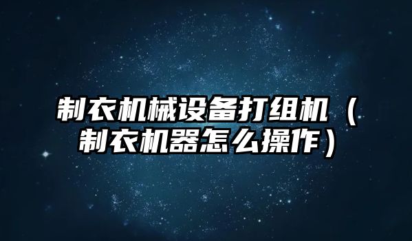 制衣機械設備打組機（制衣機器怎么操作）