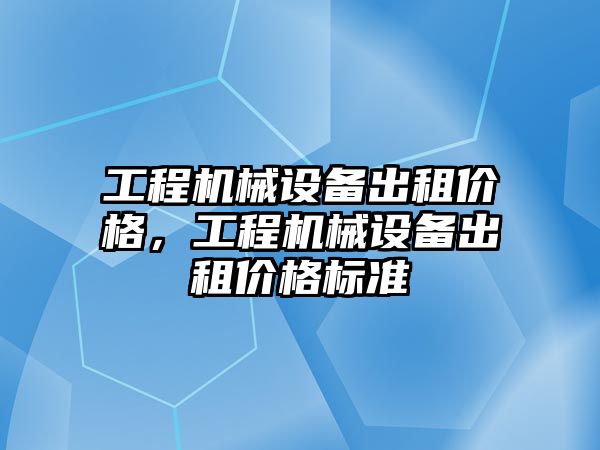 工程機械設(shè)備出租價格，工程機械設(shè)備出租價格標(biāo)準