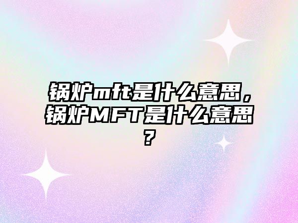 鍋爐mft是什么意思，鍋爐MFT是什么意思?