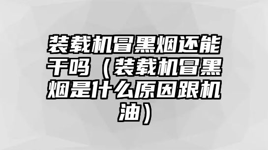 裝載機(jī)冒黑煙還能干嗎（裝載機(jī)冒黑煙是什么原因跟機(jī)油）