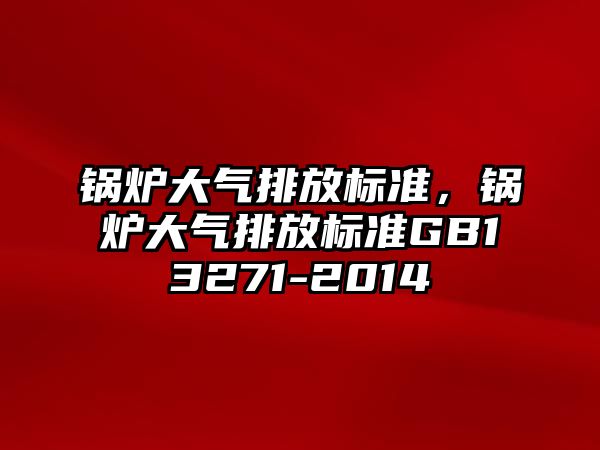 鍋爐大氣排放標準，鍋爐大氣排放標準GB13271-2014