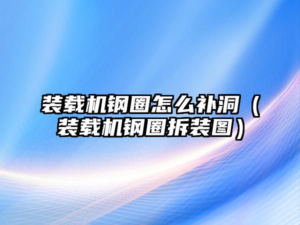 裝載機(jī)鋼圈怎么補(bǔ)洞（裝載機(jī)鋼圈拆裝圖）