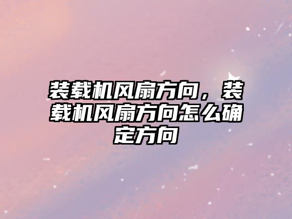 裝載機風扇方向，裝載機風扇方向怎么確定方向