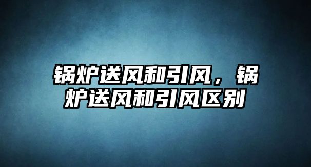 鍋爐送風和引風，鍋爐送風和引風區別