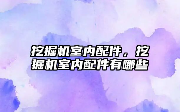 挖掘機室內配件，挖掘機室內配件有哪些