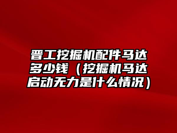 晉工挖掘機配件馬達多少錢（挖掘機馬達啟動無力是什么情況）