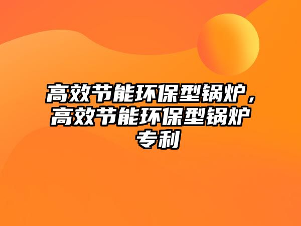 高效節(jié)能環(huán)保型鍋爐，高效節(jié)能環(huán)保型鍋爐 專利