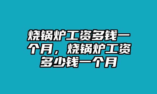 燒鍋爐工資多錢一個(gè)月，燒鍋爐工資多少錢一個(gè)月