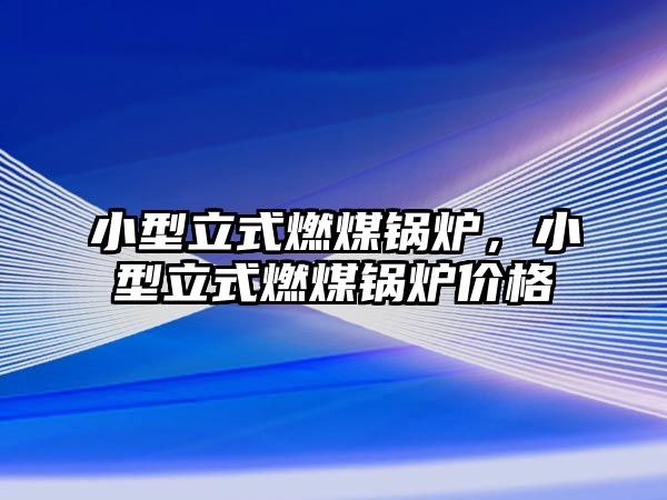 小型立式燃煤鍋爐，小型立式燃煤鍋爐價格