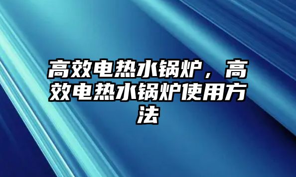 高效電熱水鍋爐，高效電熱水鍋爐使用方法