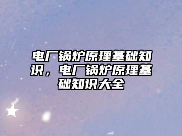 電廠鍋爐原理基礎知識，電廠鍋爐原理基礎知識大全