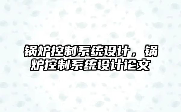 鍋爐控制系統設計，鍋爐控制系統設計論文