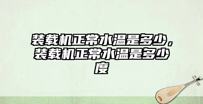 裝載機正常水溫是多少，裝載機正常水溫是多少度