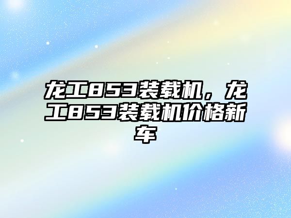 龍工853裝載機，龍工853裝載機價格新車