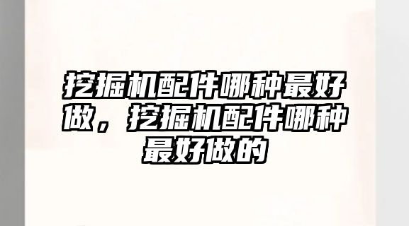 挖掘機配件哪種最好做，挖掘機配件哪種最好做的