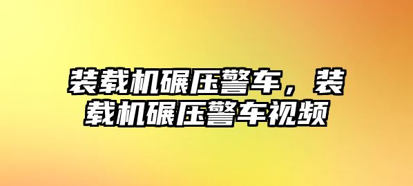 裝載機碾壓警車，裝載機碾壓警車視頻