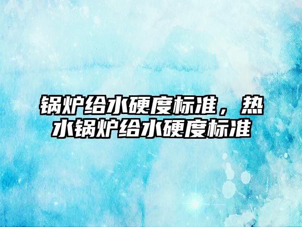 鍋爐給水硬度標準，熱水鍋爐給水硬度標準