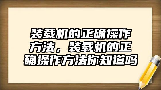 裝載機的正確操作方法，裝載機的正確操作方法你知道嗎