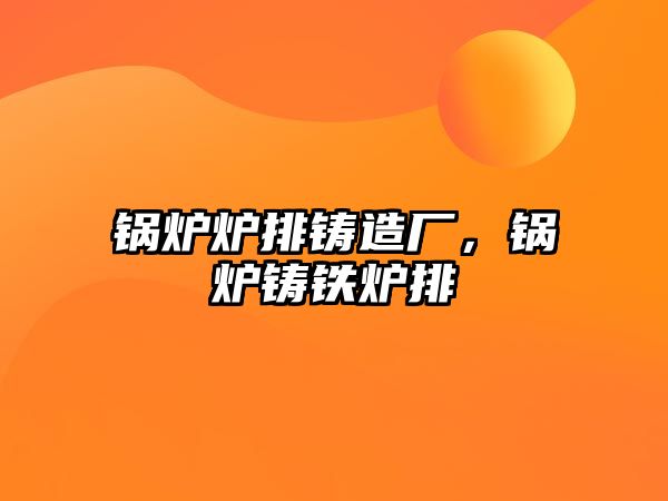 鍋爐爐排鑄造廠，鍋爐鑄鐵爐排