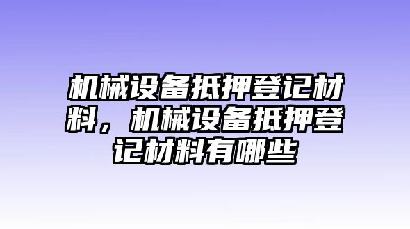 機械設(shè)備抵押登記材料，機械設(shè)備抵押登記材料有哪些