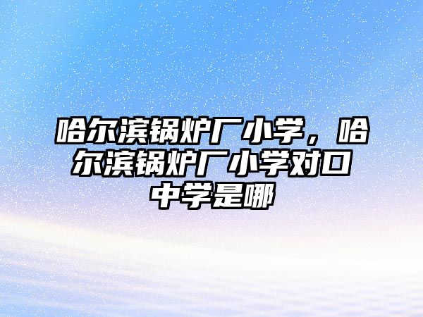 哈爾濱鍋爐廠小學，哈爾濱鍋爐廠小學對口中學是哪